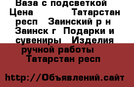 Ваза с подсветкой › Цена ­ 3 000 - Татарстан респ., Заинский р-н, Заинск г. Подарки и сувениры » Изделия ручной работы   . Татарстан респ.